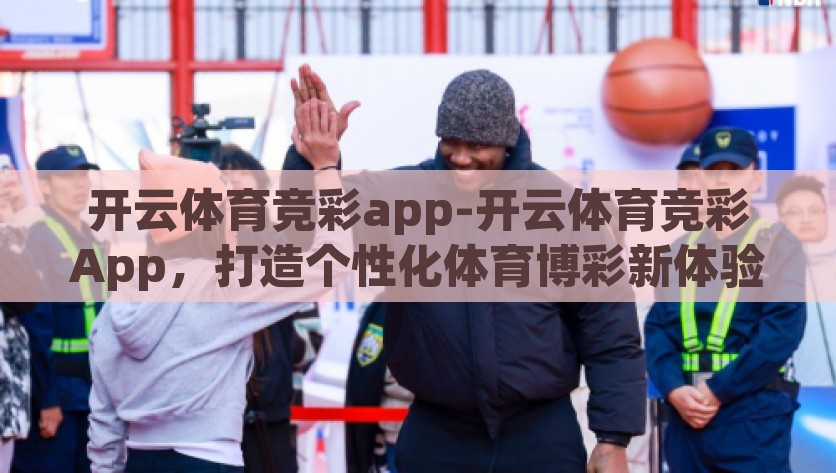 开云体育竞彩app-开云体育竞彩App，打造个性化体育博彩新体验，打造个性化体育博彩新体验，开云体育竞彩App等你体验