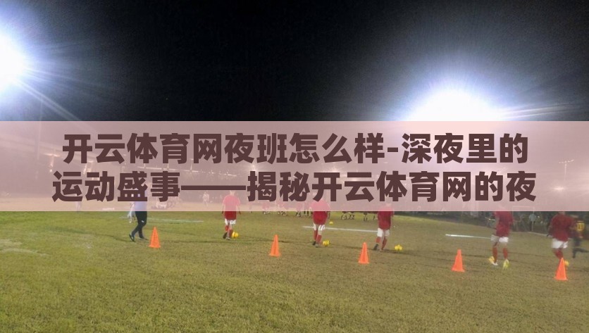开云体育网夜班怎么样-深夜里的运动盛事——揭秘开云体育网的夜班体验，深夜里的运动盛事，揭秘开云体育网的夜班体验