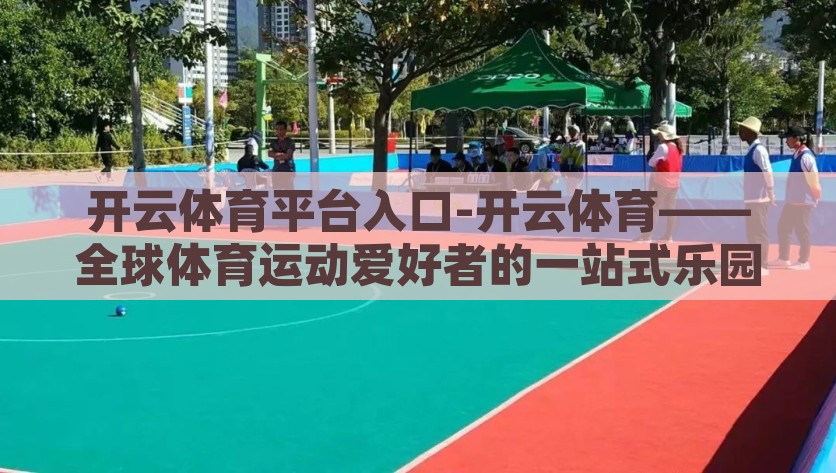 开云体育平台入口-开云体育——全球体育运动爱好者的一站式乐园，开云体育，全球体育运动爱好者的云端乐园