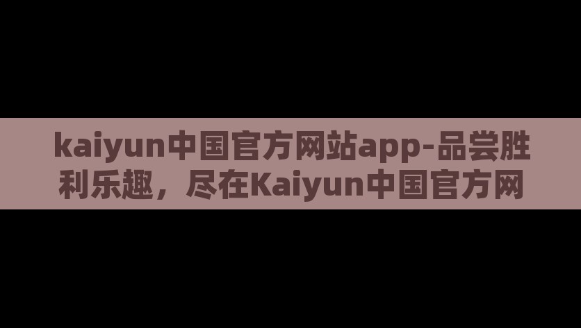 kaiyun中国官方网站app-品尝胜利乐趣，尽在Kaiyun中国官方网站App，探索胜利的滋味，Kaiyun中国官方网站App