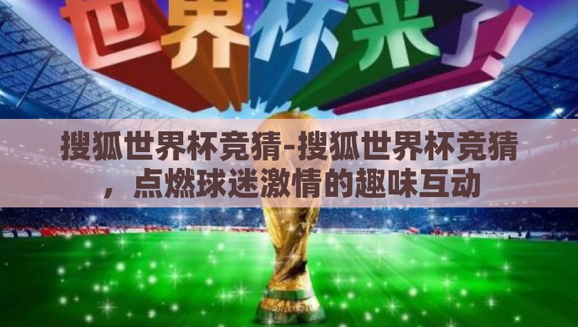 搜狐世界杯竞猜-搜狐世界杯竞猜，点燃球迷激情的趣味互动，搜狐世界杯竞猜，点燃球迷激情的创意互动游戏
