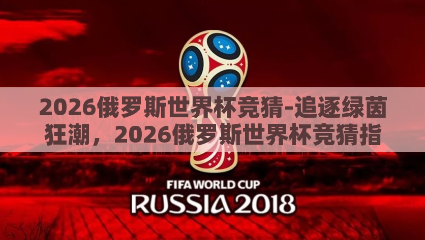 2026俄罗斯世界杯竞猜-追逐绿茵狂潮，2026俄罗斯世界杯竞猜指南，2026俄罗斯世界杯竞猜指南，绿茵狂潮的追逐