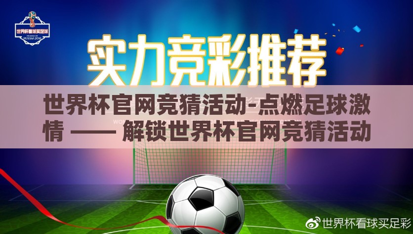 世界杯官网竞猜活动-点燃足球激情 —— 解锁世界杯官网竞猜活动的无限魅力，世界杯官网竞猜活动，点燃激情，解锁无限魅力