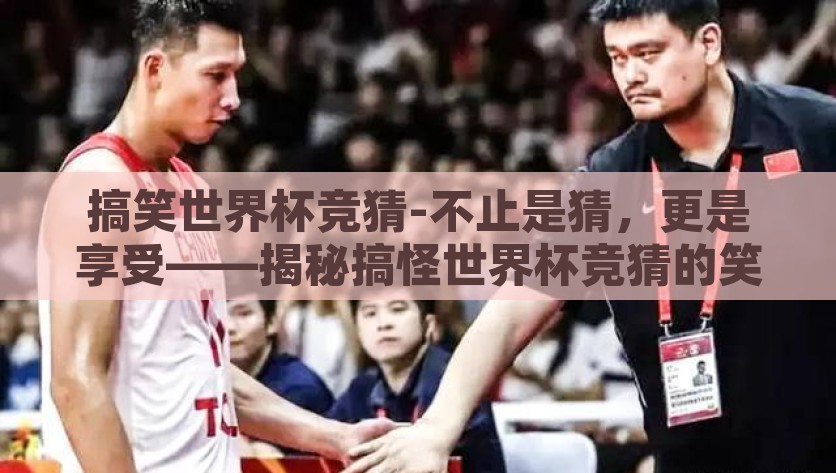 搞笑世界杯竞猜-不止是猜，更是享受——揭秘搞怪世界杯竞猜的笑果全开，笑果全开的搞怪世界杯竞猜，娱乐与智慧的完美碰撞