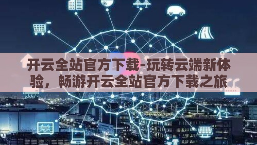 开云全站官方下载-玩转云端新体验，畅游开云全站官方下载之旅，享受云端新体验，畅游开云全站官方下载之旅