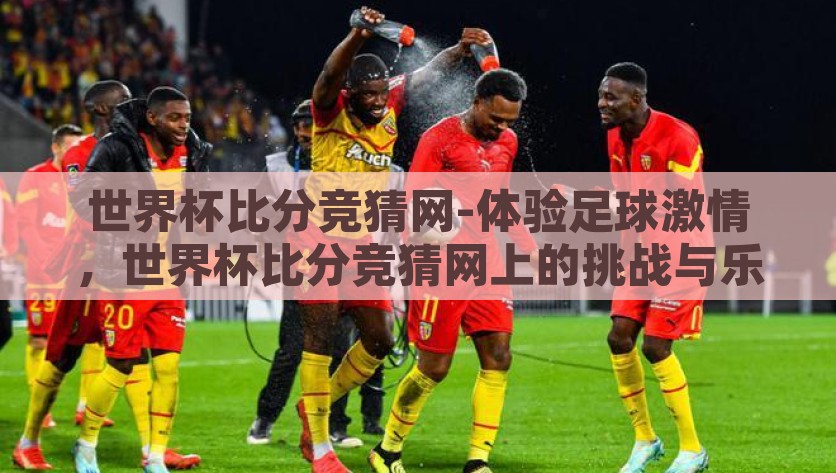 世界杯比分竞猜网-体验足球激情，世界杯比分竞猜网上的挑战与乐趣，世界杯比分竞猜网，点燃足球激情，享受竞猜挑战的乐趣