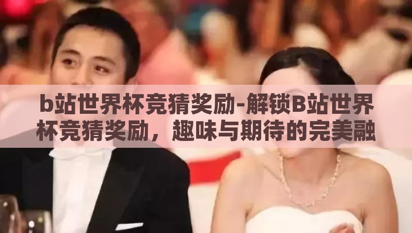 b站世界杯竞猜奖励-解锁B站世界杯竞猜奖励，趣味与期待的完美融合，解锁B站世界杯竞猜奖励，魅力与惊喜的双重盛宴