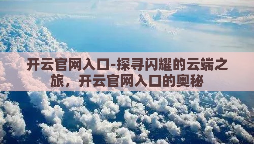 开云官网入口-探寻闪耀的云端之旅，开云官网入口的奥秘，解锁云端奇遇，探索开云官网的闪耀之旅