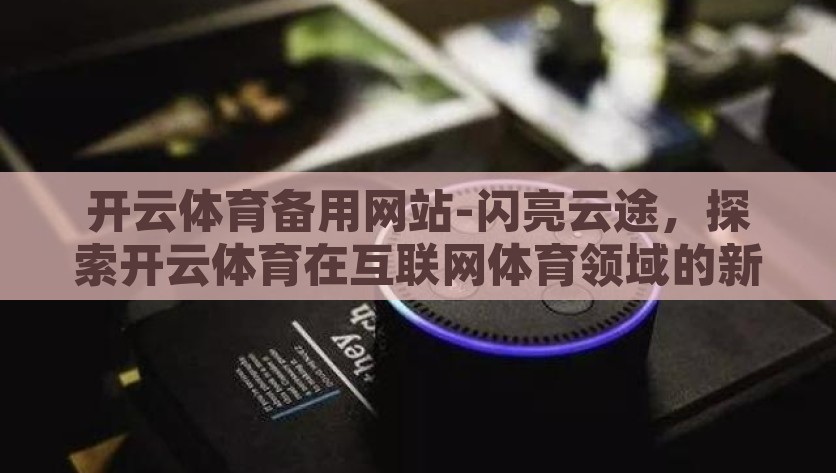 开云体育备用网站-闪亮云途，探索开云体育在互联网体育领域的新机遇，互联网体育新机遇，开云体育的闪亮云途