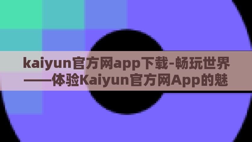kaiyun官方网app下载-畅玩世界——体验Kaiyun官方网App的魅力，解锁全球娱乐 - 尽在Kaiyun官方网App