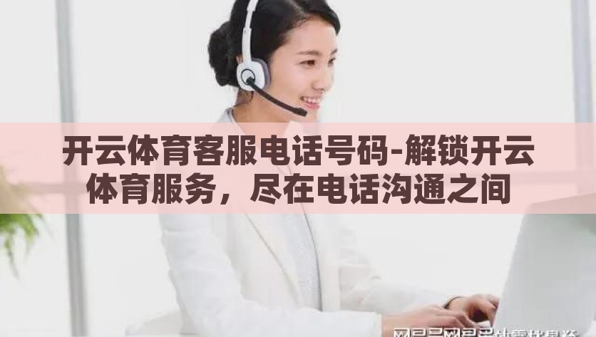 开云体育客服电话号码-解锁开云体育服务，尽在电话沟通之间，一键通达，揭秘开云体育客服电话，解锁尊享体育服务体验
