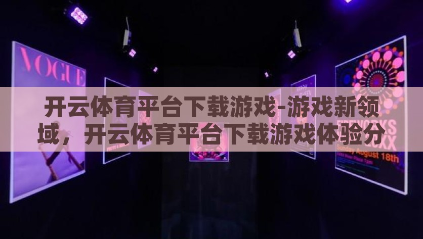 开云体育平台下载游戏-游戏新领域，开云体育平台下载游戏体验分享，开云体育，探索新游戏领域，共享非凡下载体验