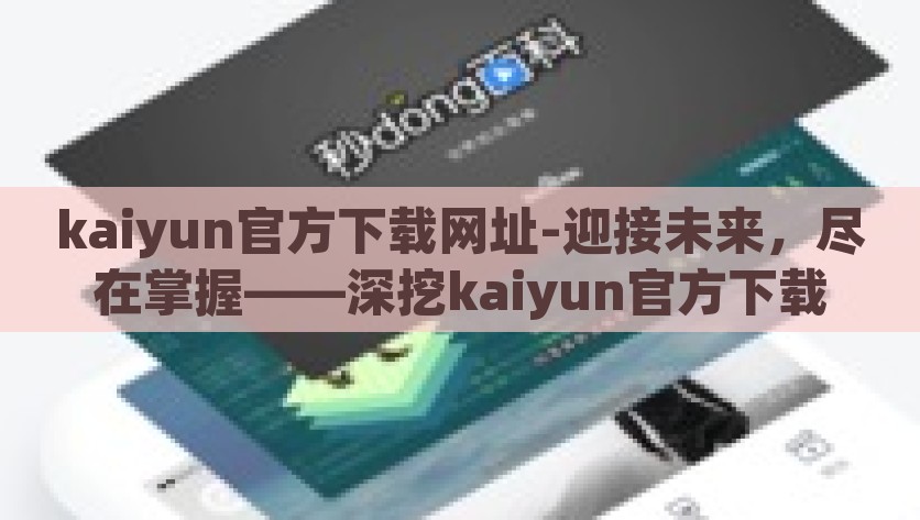 kaiyun官方下载网址-迎接未来，尽在掌握——深挖kaiyun官方下载的无限可能，迎接未来，尽在掌控——深入探究kaiyun官方下载的无限可能