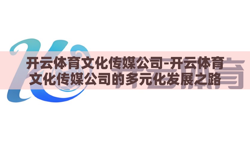 开云体育文化传媒公司-开云体育文化传媒公司的多元化发展之路，开云体育文化传媒公司的多元化发展之路，打造多元文化体育生态圈