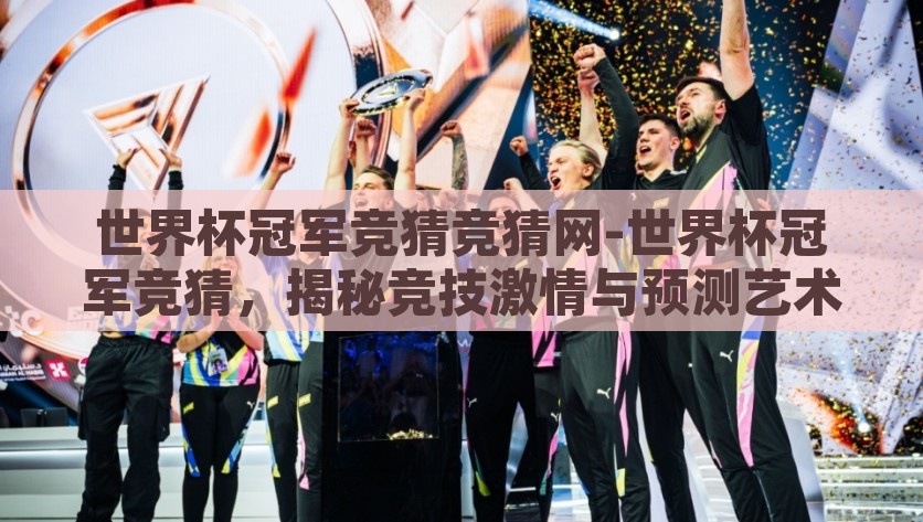 世界杯冠军竞猜竞猜网-世界杯冠军竞猜，揭秘竞技激情与预测艺术，揭秘2023，世界杯冠军竞猜的激情与预测艺术