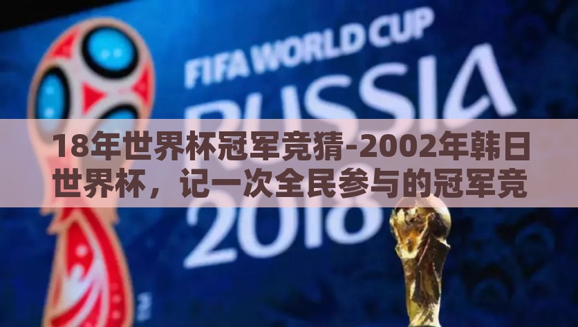 18年世界杯冠军竞猜-2002年韩日世界杯，记一次全民参与的冠军竞猜盛宴，2002年韩日世界杯，一场全民参与的冠军竞猜盛宴