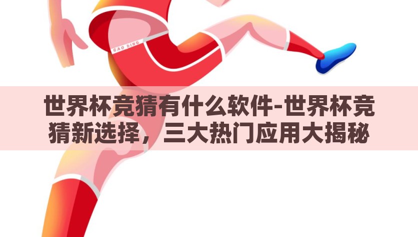 世界杯竞猜有什么软件-世界杯竞猜新选择，三大热门应用大揭秘，揭秘三大热门世界杯竞猜应用，打造你的竞猜新选择