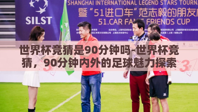 世界杯竞猜是90分钟吗-世界杯竞猜，90分钟内外的足球魅力探索，揭秘世界杯竞猜，90分钟内的激情与90分钟外的足球魅力
