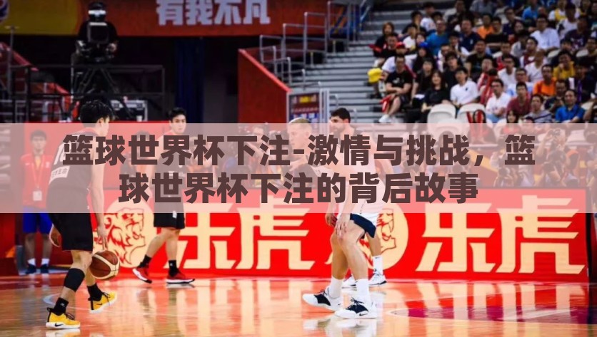 篮球世界杯下注-激情与挑战，篮球世界杯下注的背后故事，探寻篮球世界杯下注，爱好与冒险，理性与激情的背后故事