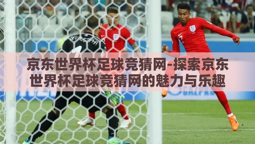 京东世界杯足球竞猜网-探索京东世界杯足球竞猜网的魅力与乐趣，解密京东世界杯足球竞猜网，探索魅力与乐趣