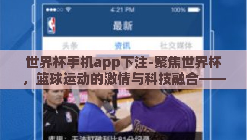 世界杯手机app下注-聚焦世界杯，篮球运动的激情与科技融合——智享足球盛宴的便捷途径，足球科技盛宴，全新手机APP-聚焦世界杯与篮球的激情赛事，享受精准便捷的观赛体验