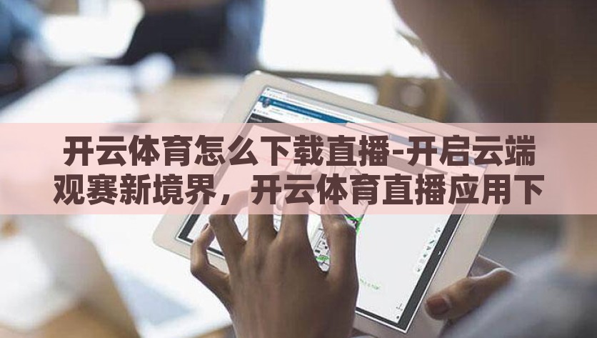 开云体育怎么下载直播-开启云端观赛新境界，开云体育直播应用下载全攻略，开云体育，开启云端观赛的直播应用下载与使用全攻略