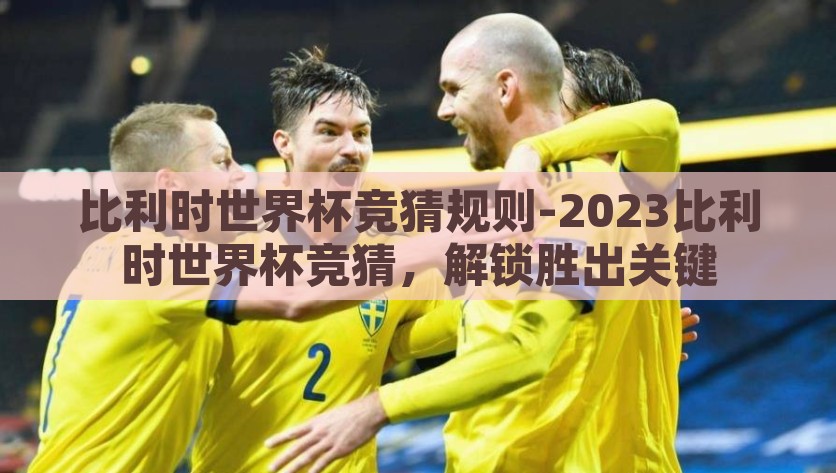 比利时世界杯竞猜规则-2023比利时世界杯竞猜，解锁胜出关键，2023比利时世界杯竞猜指南，解锁胜出的关键因素
