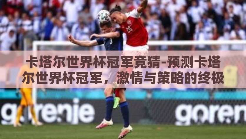 卡塔尔世界杯冠军竞猜-预测卡塔尔世界杯冠军，激情与策略的终极较量，2022年卡塔尔世界杯冠军之争，激情与策略的终极较量