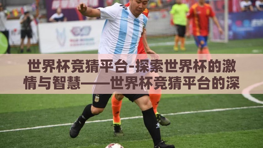 世界杯竞猜平台-探索世界杯的激情与智慧——世界杯竞猜平台的深度体验，解锁激情与智慧的交汇，深度体验世界杯竞猜平台的魅力