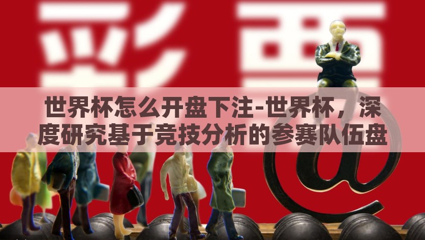 世界杯怎么开盘下注-世界杯，深度研究基于竞技分析的参赛队伍盘口选择，竞技分析在世界杯下注中的应用，如何深挖队伍实力以优化盘口选择