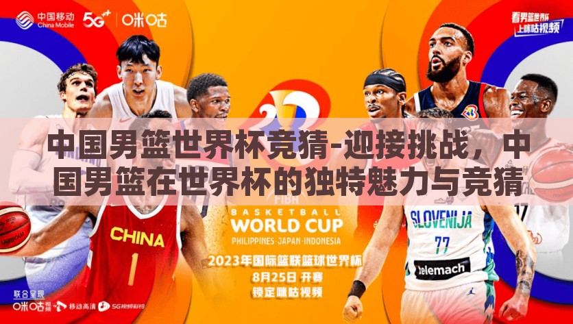 中国男篮世界杯竞猜-迎接挑战，中国男篮在世界杯的独特魅力与竞猜热潮，探索中国男篮世界杯的魅力与竞猜狂热，迎接挑战的独特风采