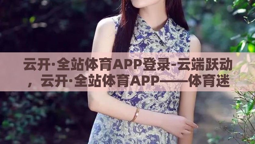 云开·全站体育APP登录-云端跃动，云开·全站体育APP——体育迷的数字化乐园，云端跃动，开启体育迷的数字化乐园