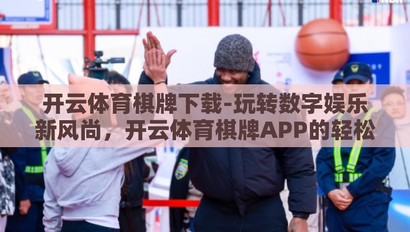 开云体育棋牌下载-玩转数字娱乐新风尚，开云体育棋牌APP的轻松下载指南，开云体育棋牌APP，轻松下载，玩转数字娱乐新风尚