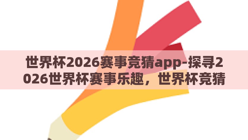 世界杯2026赛事竞猜app-探寻2026世界杯赛事乐趣，世界杯竞猜App新体验，2026世界杯赛事竞猜App，全新体验，畅享足球乐趣