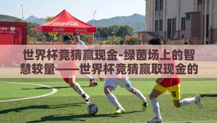 世界杯竞猜赢现金-绿茵场上的智慧较量——世界杯竞猜赢取现金的乐趣与策略，绿茵场上的智慧较量，世界杯竞猜赢取现金的乐趣与策略