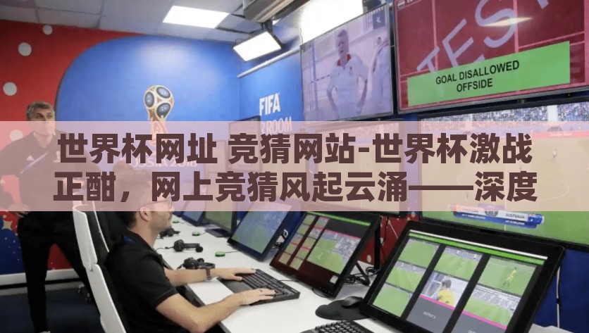 世界杯网址 竞猜网站-世界杯激战正酣，网上竞猜风起云涌——深度洞察足球盛宴的数字世界，世界杯竞技风暴，揭秘竞猜网站如何引领数字时代的足球热潮