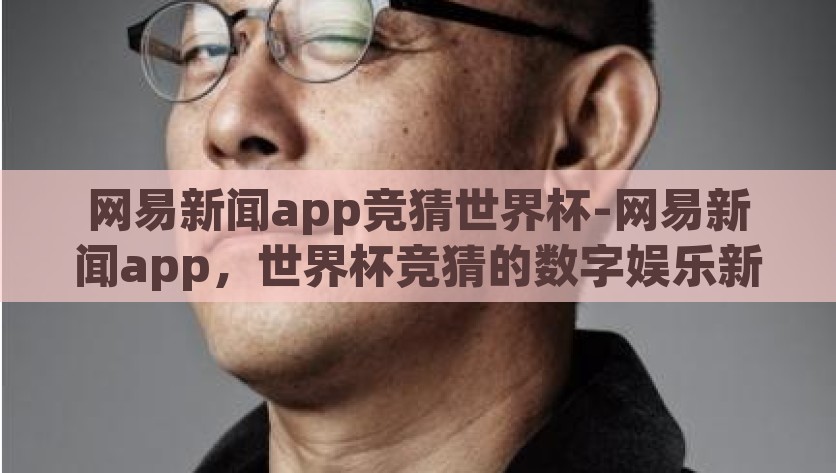 网易新闻app竞猜世界杯-网易新闻app，世界杯竞猜的数字娱乐新体验，创新体验，网易新闻app带你进入世界杯竞猜的数字娱乐世界