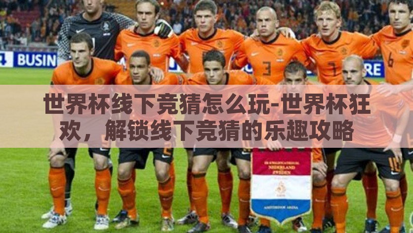世界杯线下竞猜怎么玩-世界杯狂欢，解锁线下竞猜的乐趣攻略，解锁世界杯狂欢，线下竞猜的乐趣攻略