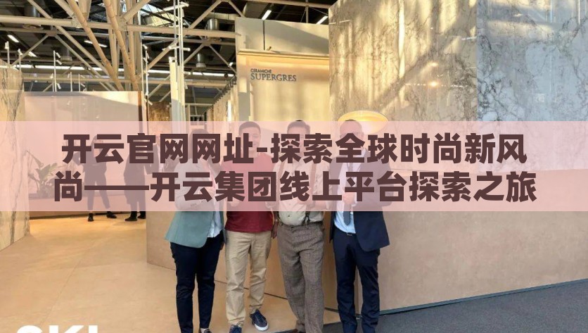 开云官网网址-探索全球时尚新风尚——开云集团线上平台探索之旅，开云集团，探索全球时尚新风尚的数字之旅