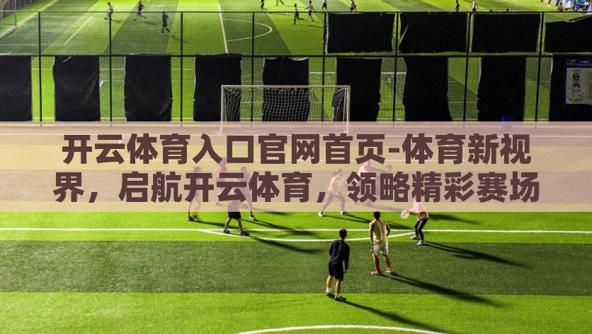 开云体育入口官网首页-体育新视界，启航开云体育，领略精彩赛场瞬间的攻略之道，探索精彩赛场，开云体育攻略之窗