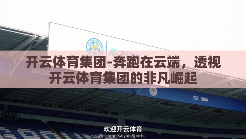开云体育集团-奔跑在云端，透视开云体育集团的非凡崛起，揭秘开云体育集团，奔跑在云端，成就非凡