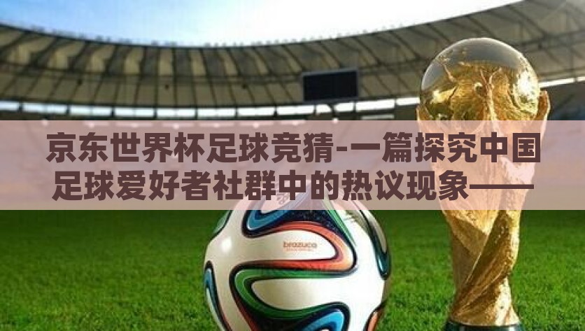 京东世界杯足球竞猜-一篇探究中国足球爱好者社群中的热议现象——京东世界杯足球竞猜活动，揭秘中国足球爱好者社群热议，京东世界杯足球竞猜活动的深层次探讨