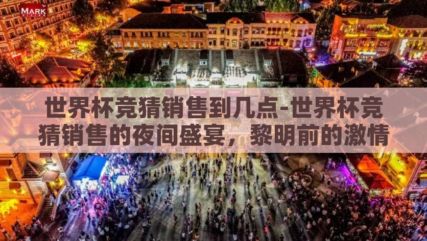 世界杯竞猜销售到几点-世界杯竞猜销售的夜间盛宴，黎明前的激情时刻，世界杯竞猜销售的夜间盛宴，黎明前的激情时刻