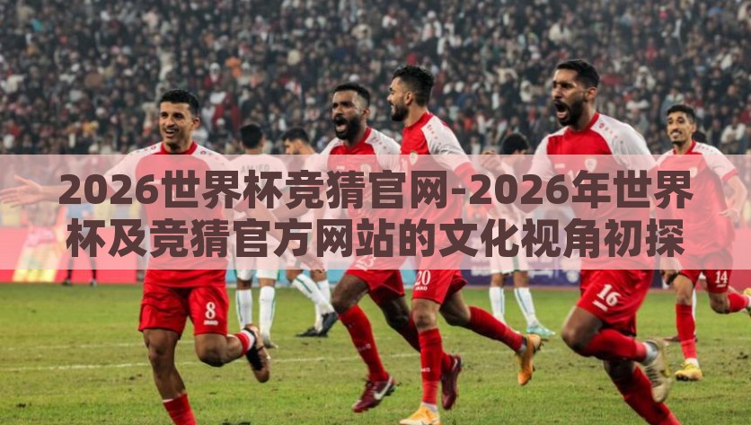 2026世界杯竞猜官网-2026年世界杯及竞猜官方网站的文化视角初探，2026世界杯文化视角下的竞猜官网，探索其特色与深层意义