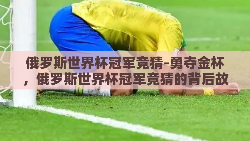 俄罗斯世界杯冠军竞猜-勇夺金杯，俄罗斯世界杯冠军竞猜的背后故事，世界杯冠军竞猜，揭开俄罗世界杯冠军之路的奇幻面纱