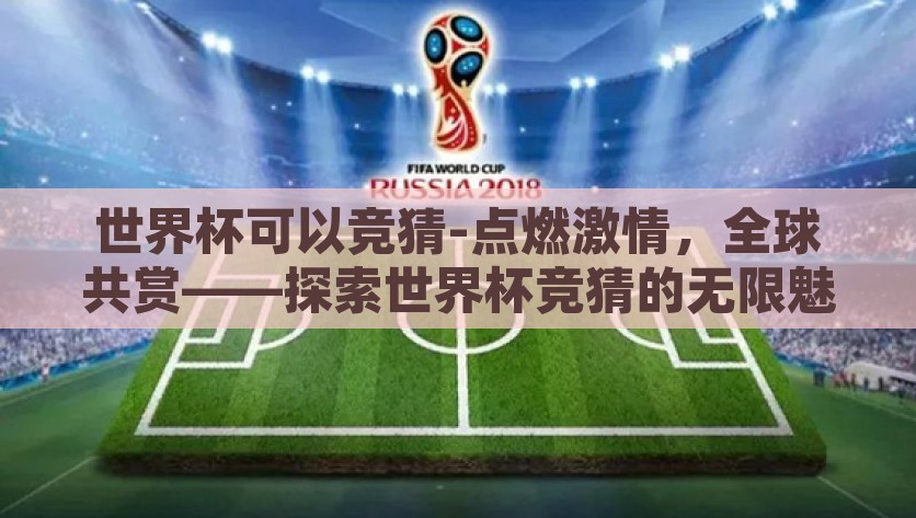世界杯可以竞猜-点燃激情，全球共赏——探索世界杯竞猜的无限魅力，探秘世界杯竞猜，共燃激情，同享无限魅力