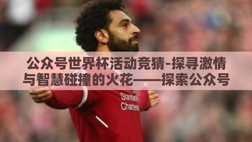公众号世界杯活动竞猜-探寻激情与智慧碰撞的火花——探索公众号世界杯活动竞猜的魅力，探寻激情与智慧碰撞的火花，向往的公众号世界杯活动竞猜