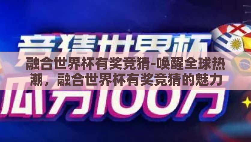融合世界杯有奖竞猜-唤醒全球热潮，融合世界杯有奖竞猜的魅力，唤醒全球热潮的融合世界杯有奖竞猜
