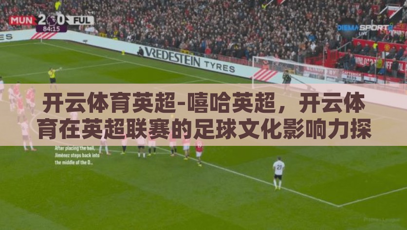 开云体育英超-嘻哈英超，开云体育在英超联赛的足球文化影响力探索，开云体育引领的嘻哈英超，重塑足球文化的独特魅力