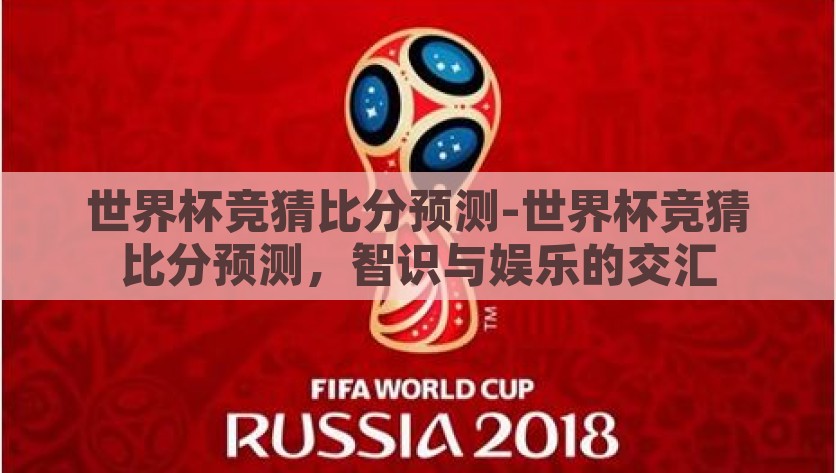 世界杯竞猜比分预测-世界杯竞猜比分预测，智识与娱乐的交汇，智识与娱乐的交汇，世界杯竞猜比分预测